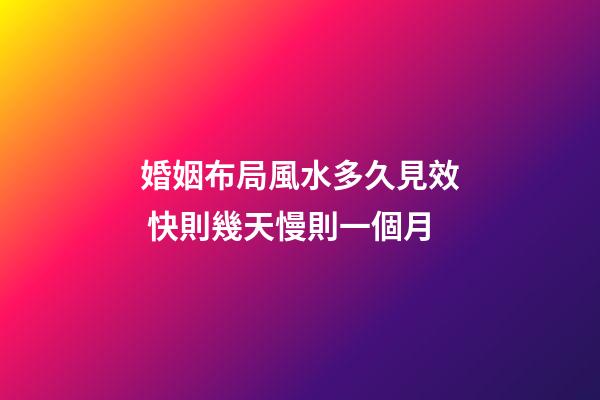 婚姻布局風水多久見效 快則幾天慢則一個月